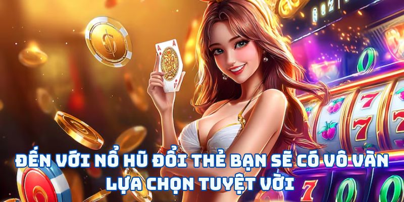 Nổ Hũ Đổi Thẻ - “Cuộc Chiến” Săn Lùng Jackpot Làm Giàu 5 Đến với nổ hũ đổi thẻ bạn sẽ có vô vàn lựa chọn tuyệt vời